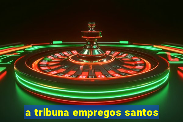 a tribuna empregos santos